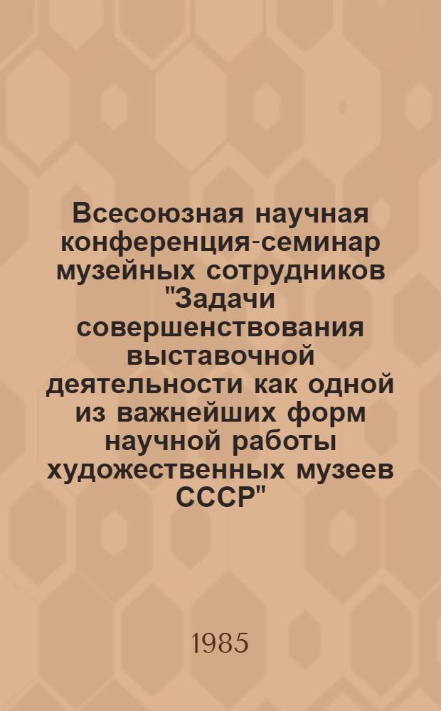 Всесоюзная научная конференция-семинар музейных сотрудников "Задачи совершенствования выставочной деятельности как одной из важнейших форм научной работы художественных музеев СССР"