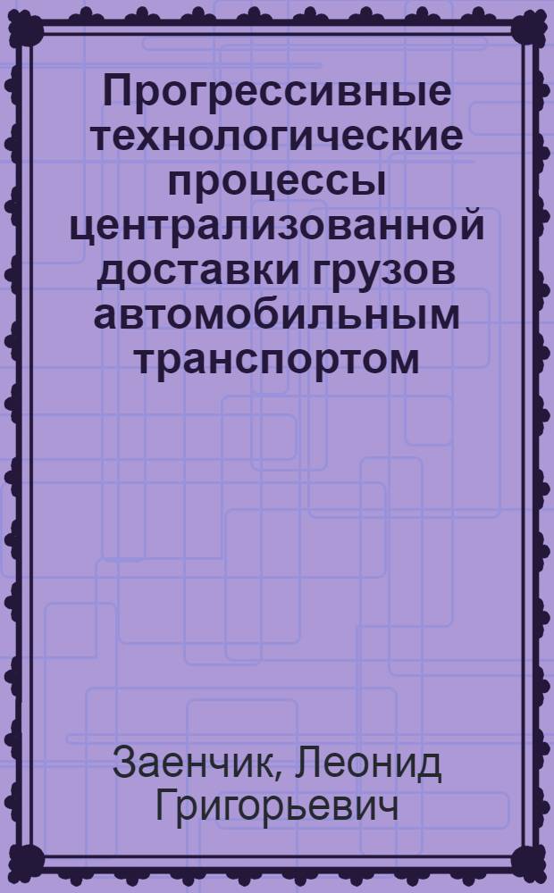 Прогрессивные технологические процессы централизованной доставки грузов автомобильным транспортом