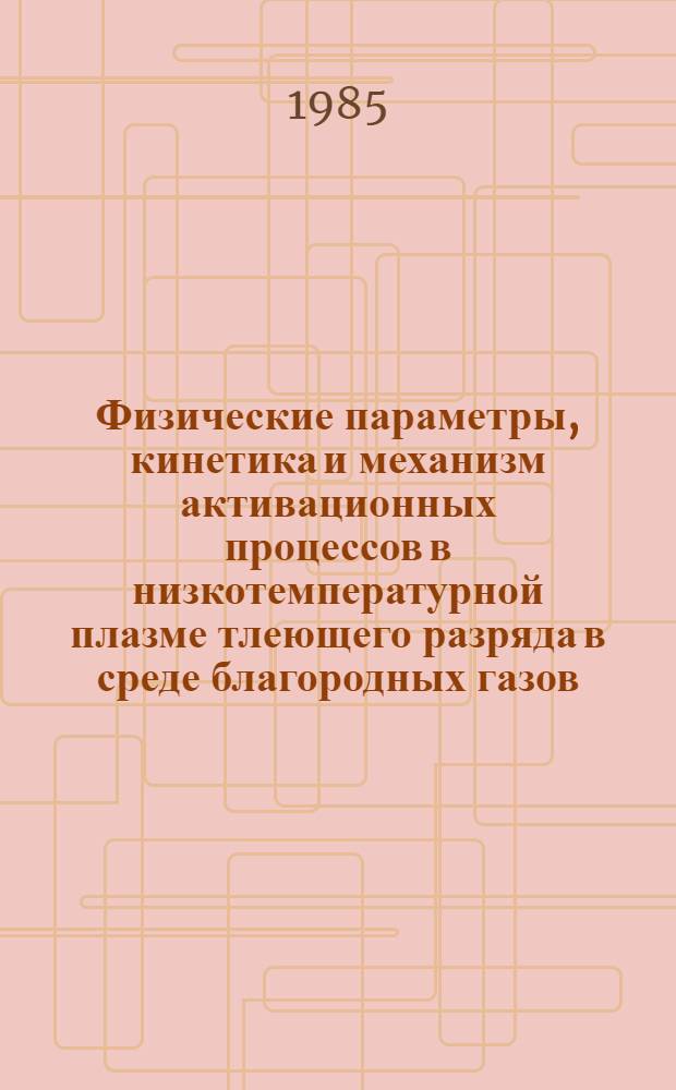 Физические параметры, кинетика и механизм активационных процессов в низкотемпературной плазме тлеющего разряда в среде благородных газов, некоторых двухатомных гомоядерных молекул и их смесей : Автореф. дис. на соиск. учен. степ. д. ф.-м. н