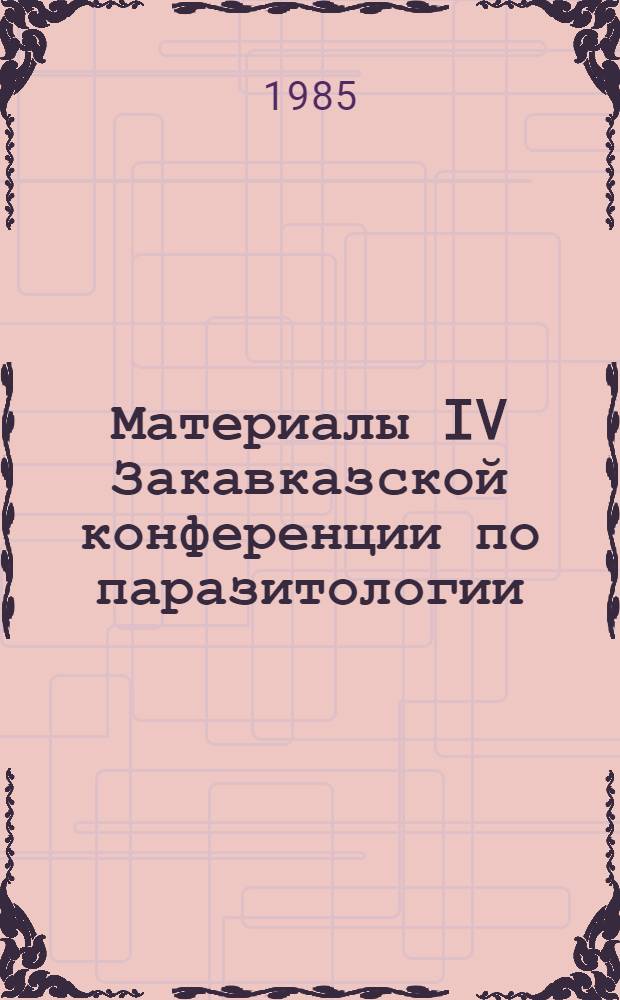 Материалы IV Закавказской конференции по паразитологии (12-14 июня 1984 г.)