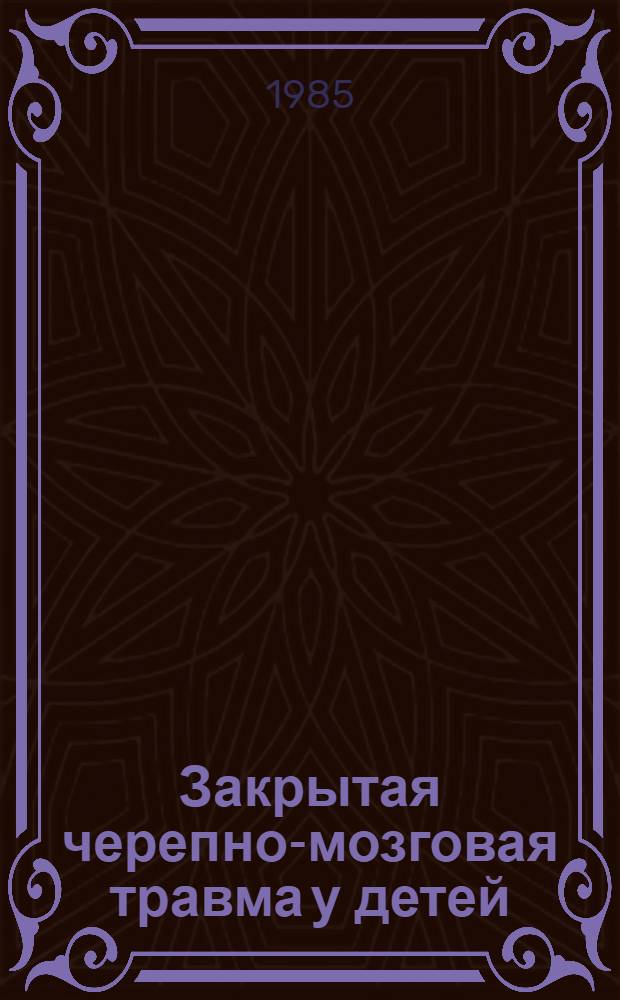 Закрытая черепно-мозговая травма у детей : Классификация, диагностика, клинич. особенности, этап. лечение и профилактика : Метод. рекомендации