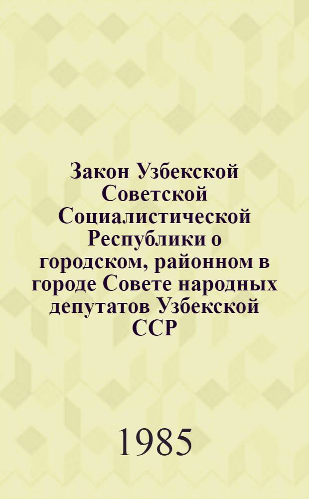 Закон Узбекской Советской Социалистической Республики о городском, районном в городе Совете народных депутатов Узбекской ССР : (Принят на второй сес. Верховного Совета УзССР десятого созыва 12 нояб. 1980 г.)