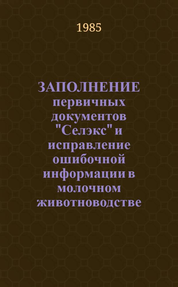 ЗАПОЛНЕНИЕ первичных документов "Селэкс" и исправление ошибочной информации в молочном животноводстве : Указания для зоотехников