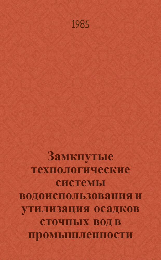 Замкнутые технологические системы водоиспользования и утилизация осадков сточных вод в промышленности : Тез. докл. и выступлений на респ. науч.-техн. конф. (18-20 сент. 1985 г.)