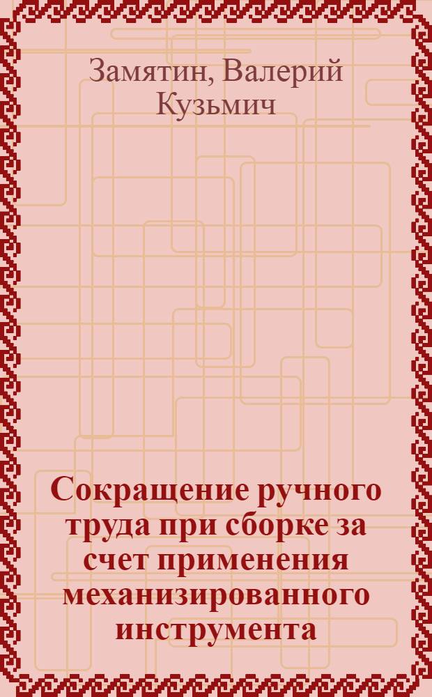Сокращение ручного труда при сборке за счет применения механизированного инструмента : Учеб. пособие для слушателей заоч. курсов повышения квалификации ИТР по сокр. и замене ручного труда в механосбороч. цехах