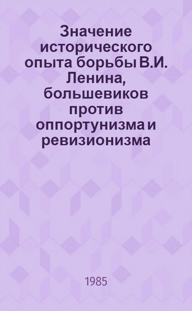 Значение исторического опыта борьбы В.И. Ленина, большевиков против оппортунизма и ревизионизма : Сб. ст.