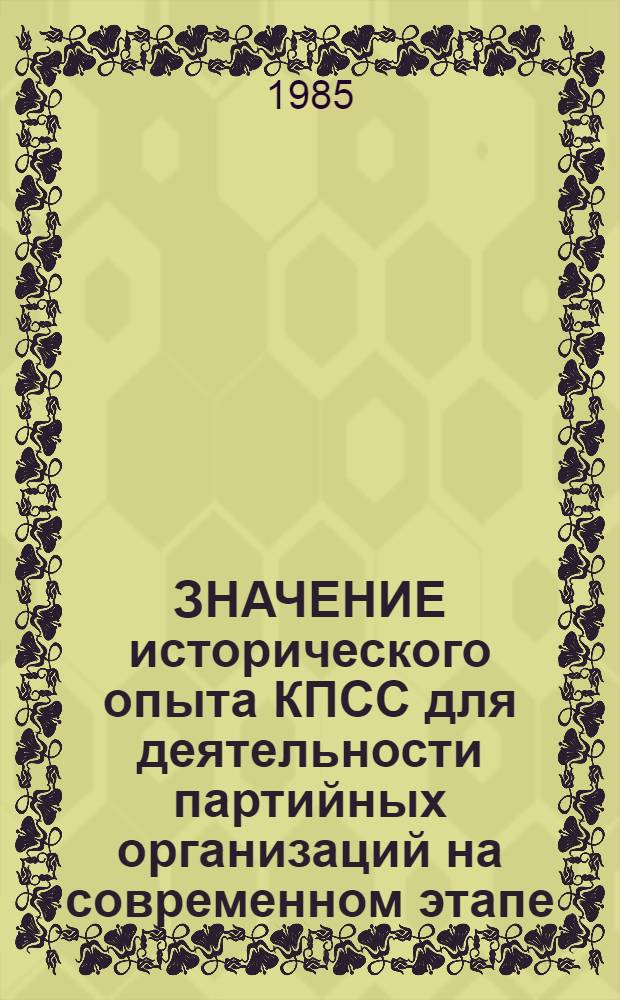 ЗНАЧЕНИЕ исторического опыта КПСС для деятельности партийных организаций на современном этапе : (Метод. рекомендации в помощь лекторам, пропагандистам)