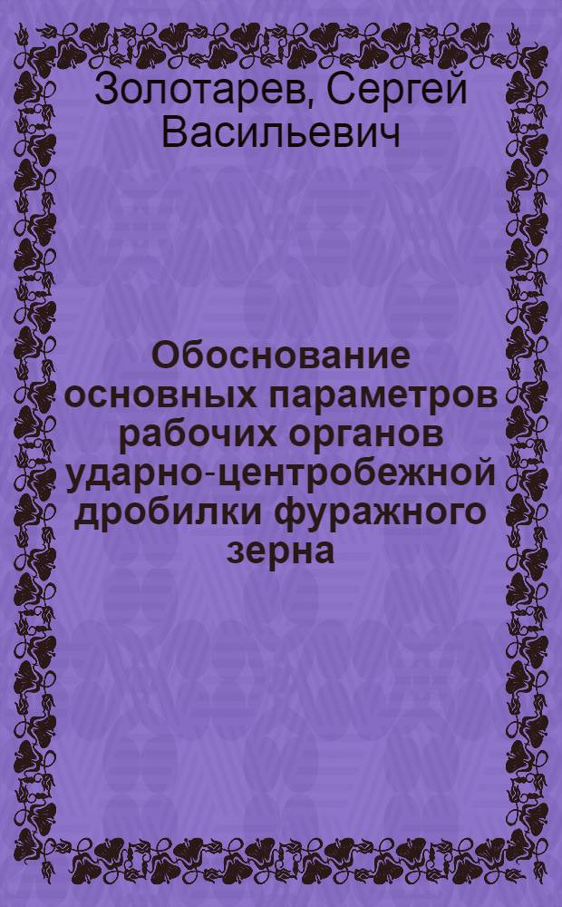 Обоснование основных параметров рабочих органов ударно-центробежной дробилки фуражного зерна : Автореф. дис. на соиск. учен. степ. канд. техн. наук : (05.20.01)