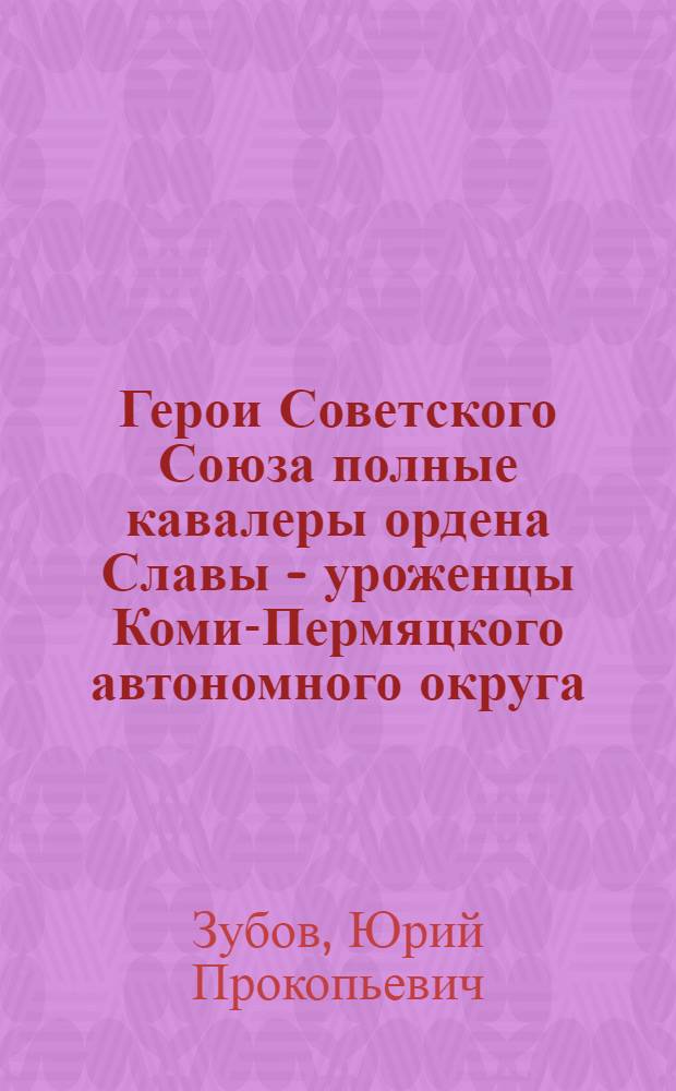 Герои Советского Союза полные кавалеры ордена Славы - уроженцы Коми-Пермяцкого автономного округа : Очерки