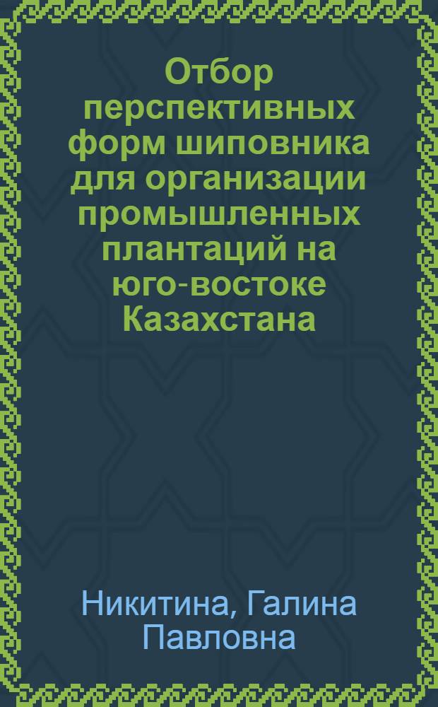 Отбор перспективных форм шиповника для организации промышленных плантаций на юго-востоке Казахстана : Автореф. дис. на соиск. учен. степ. к. с.-х. н