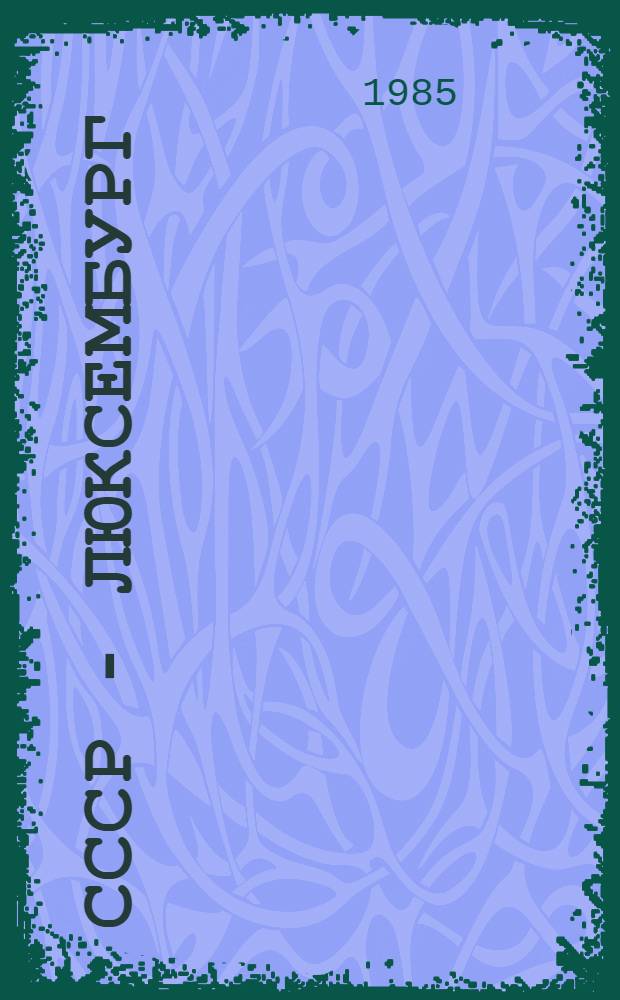 СССР - Люксембург : Страницы истории 1867-1984 гг. : Документы и материалы