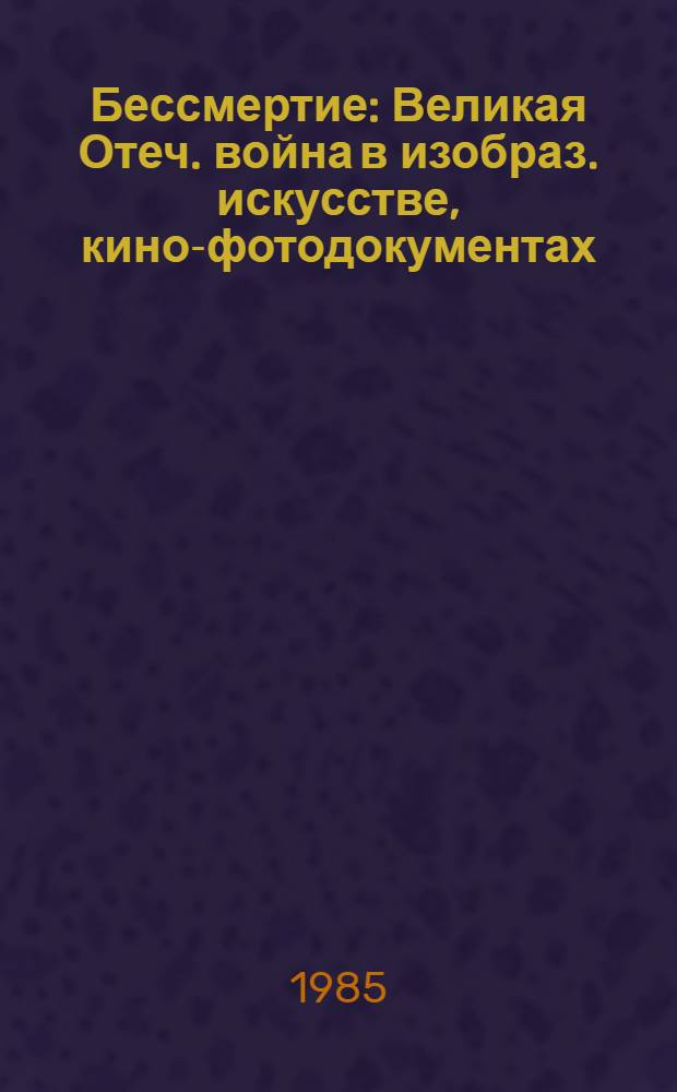 Бессмертие : Великая Отеч. война в изобраз. искусстве, кино-фотодокументах : (Метод. рекомендации по орг. кн.-ил. выст.)