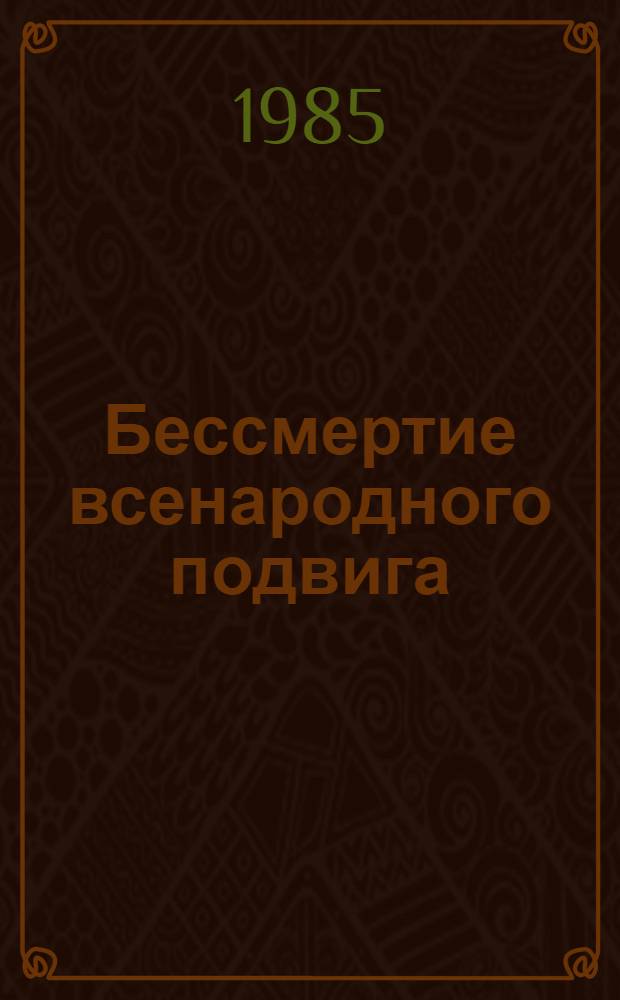 Бессмертие всенародного подвига : 40 лет Великой Победы : Материалы конф., 9-10 апр. 1985 г.