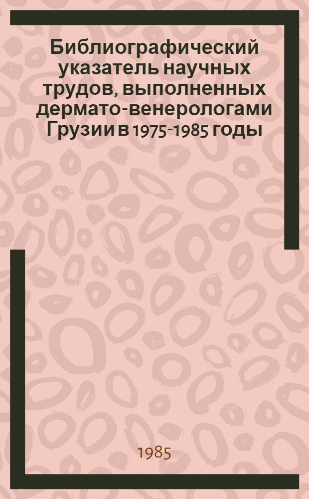 Библиографический указатель научных трудов, выполненных дермато-венерологами Грузии в 1975-1985 годы