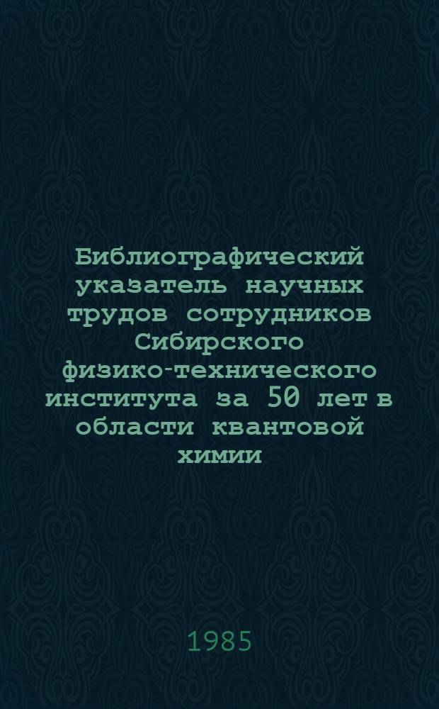Библиографический указатель научных трудов сотрудников Сибирского физико-технического института за 50 лет в области квантовой химии, молекулярной спектроскопии, фотохимии, люминесценции и генерации вынужденного излучения