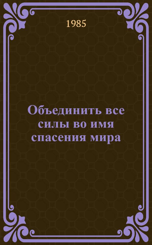 Объединить все силы во имя спасения мира : Сборник : По случаю 40-летия освобождения фашист. тюрьмы Бранденбург - Герден Эрих Хонеккер выступил 27 апр. 1985 г