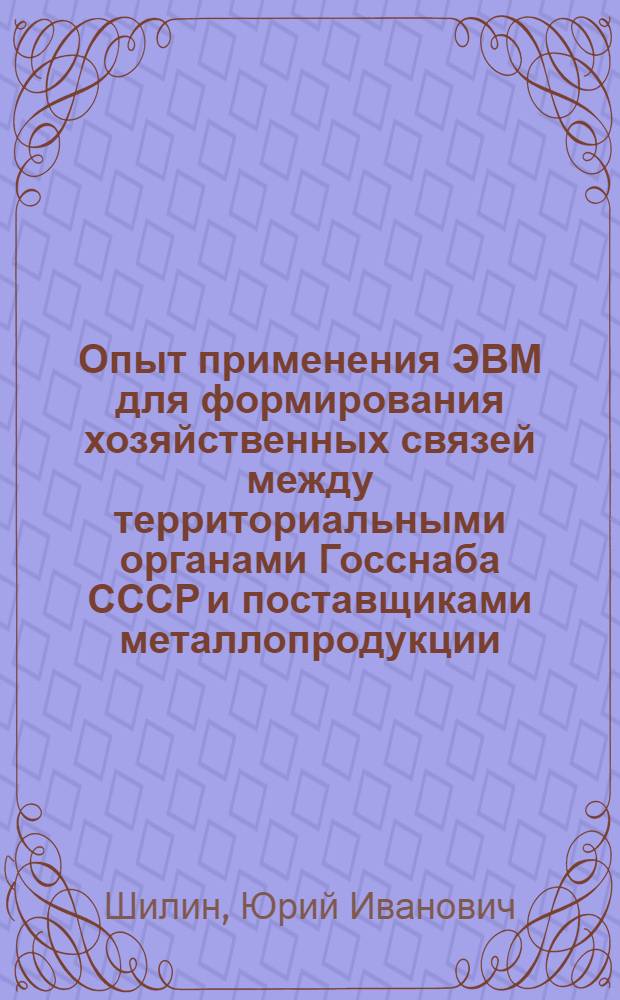 Опыт применения ЭВМ для формирования хозяйственных связей между территориальными органами Госснаба СССР и поставщиками металлопродукции