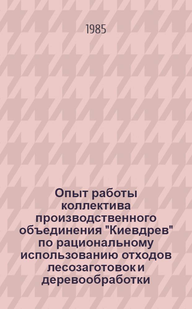Опыт работы коллектива производственного объединения "Киевдрев" по рациональному использованию отходов лесозаготовок и деревообработки