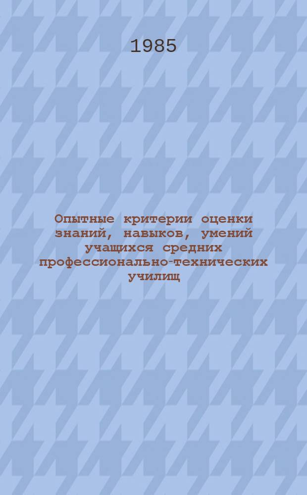 Опытные критерии оценки знаний, навыков, умений учащихся средних профессионально-технических училищ : Метод. указания