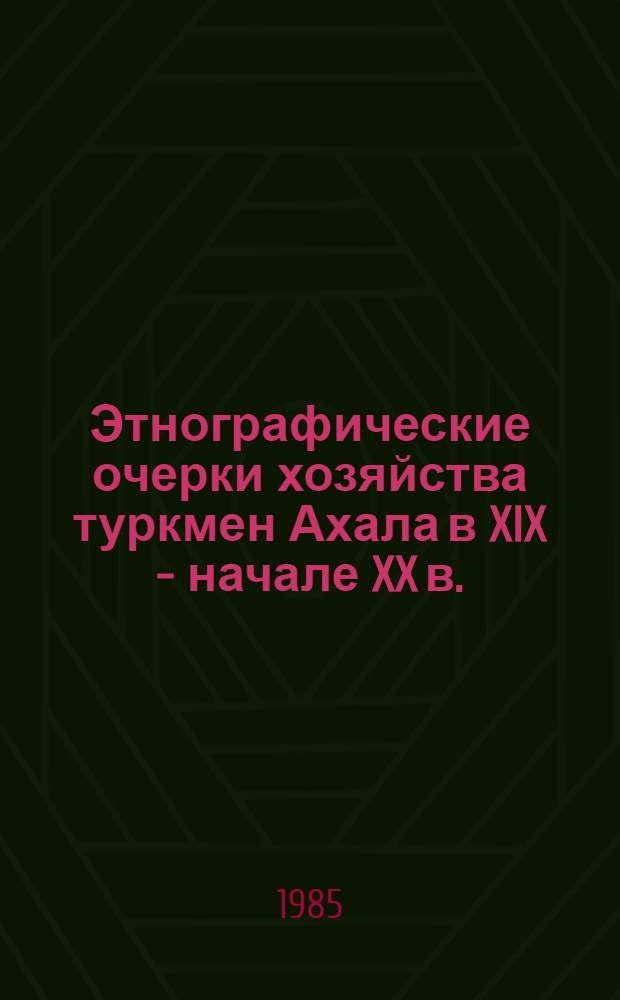 Этнографические очерки хозяйства туркмен Ахала в XIX - начале XX в.