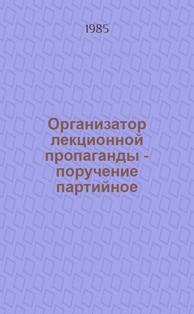 Организатор лекционной пропаганды - поручение партийное : Тез. докл. и выступлений