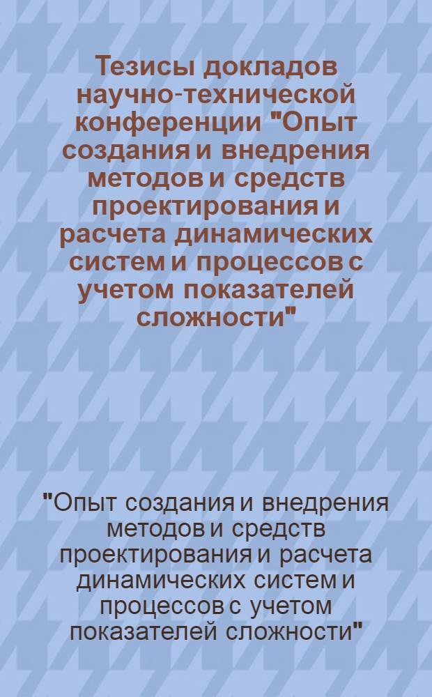 Тезисы докладов научно-технической конференции "Опыт создания и внедрения методов и средств проектирования и расчета динамических систем и процессов с учетом показателей сложности", 20-22 май 1985 г.