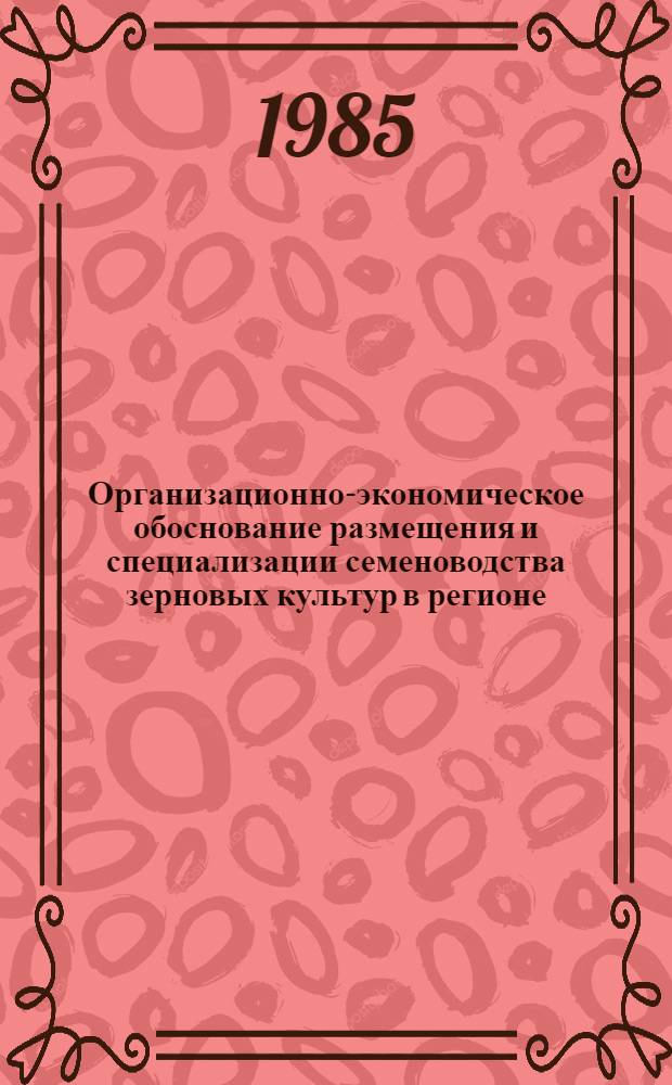 Организационно-экономическое обоснование размещения и специализации семеноводства зерновых культур в регионе : (Метод. рекомендации)