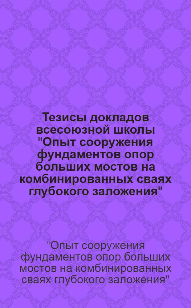 Тезисы докладов всесоюзной школы "Опыт сооружения фундаментов опор больших мостов на комбинированных сваях глубокого заложения", с 22 июля по 2 авг. 1985 г.