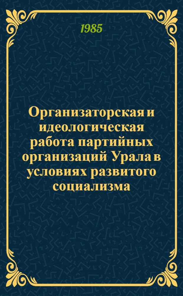 Организаторская и идеологическая работа партийных организаций Урала в условиях развитого социализма : Межвуз. сб. науч. тр