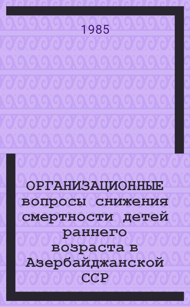 ОРГАНИЗАЦИОННЫЕ вопросы снижения смертности детей раннего возраста в Азербайджанской ССР : (Инструкт.-рек. письмо)