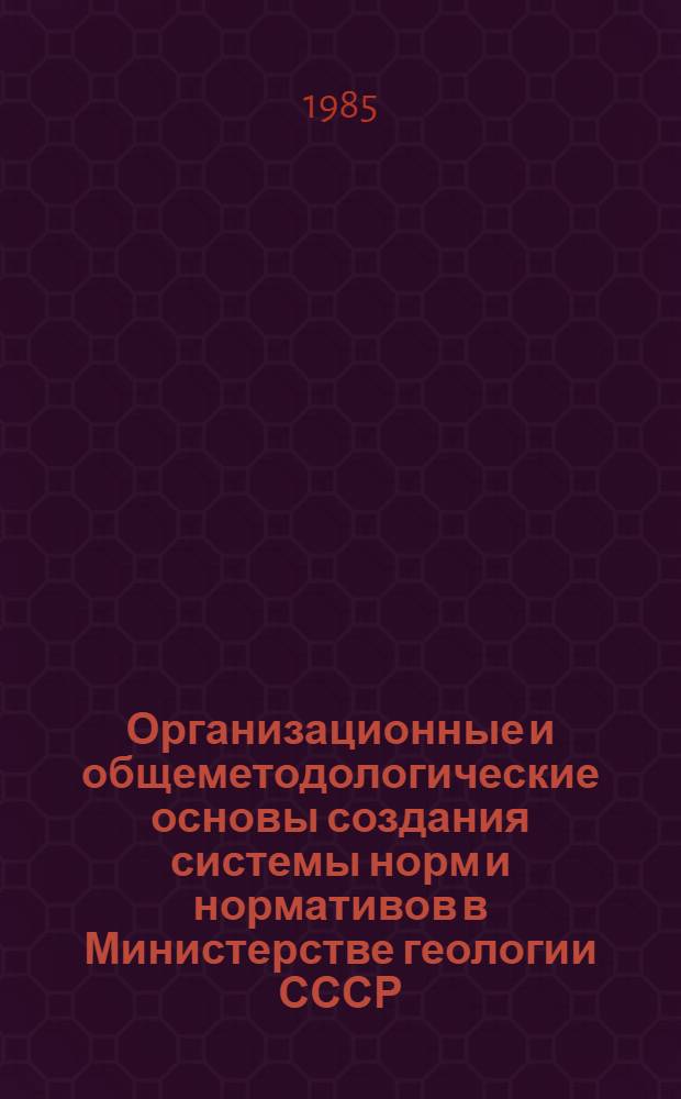 Организационные и общеметодологические основы создания системы норм и нормативов в Министерстве геологии СССР : (Сб. документов)