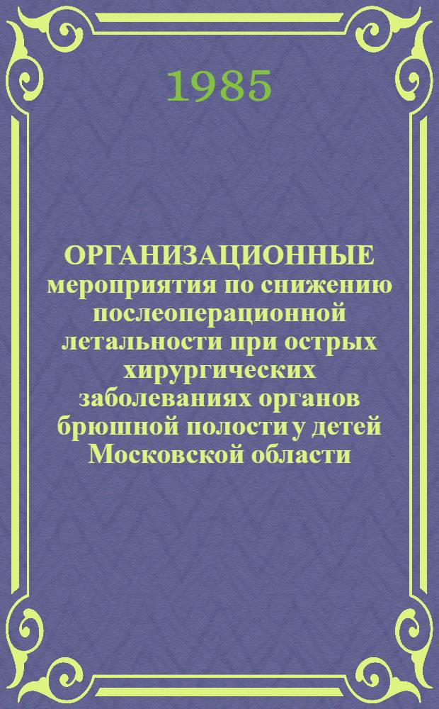 ОРГАНИЗАЦИОННЫЕ мероприятия по снижению послеоперационной летальности при острых хирургических заболеваниях органов брюшной полости у детей Московской области : Информ. письмо для организаторов здравоохранения, общ. и дет. хирургов, врачей станций скорой мед. помощи и прием. отд-ний больниц