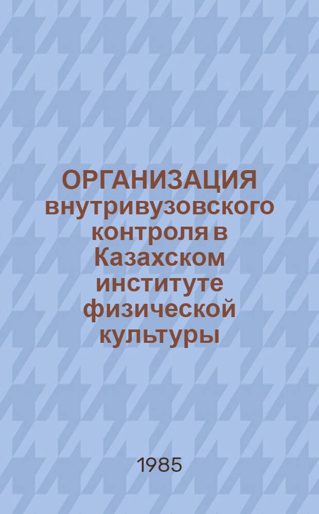 ОРГАНИЗАЦИЯ внутривузовского контроля в Казахском институте физической культуры : Метод. рекомендации