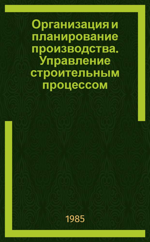Организация и планирование производства. Управление строительным процессом : Учеб. по спец. "Сооружение газонефтепроводов, газохранилищ и нефтебаз"