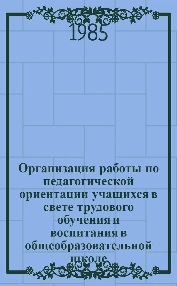 Организация работы по педагогической ориентации учащихся в свете трудового обучения и воспитания в общеобразовательной школе : Метод. рекомендации