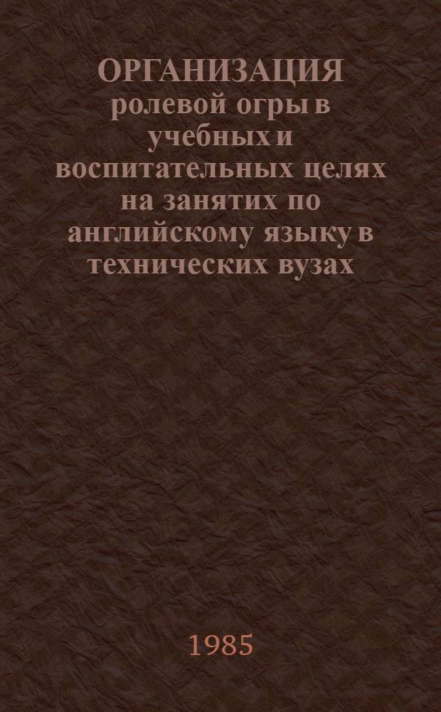 ОРГАНИЗАЦИЯ ролевой огры в учебных и воспитательных целях на занятих по английскому языку в технических вузах : Практ. рекомендации для преподавателей