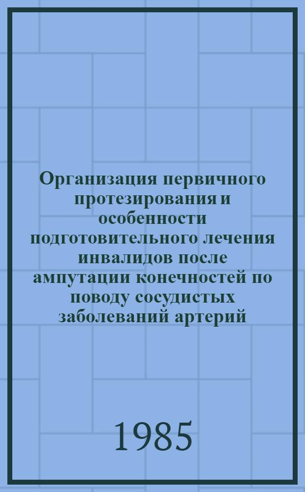 Организация первичного протезирования и особенности подготовительного лечения инвалидов после ампутации конечностей по поводу сосудистых заболеваний артерий : Метод. рекомендации