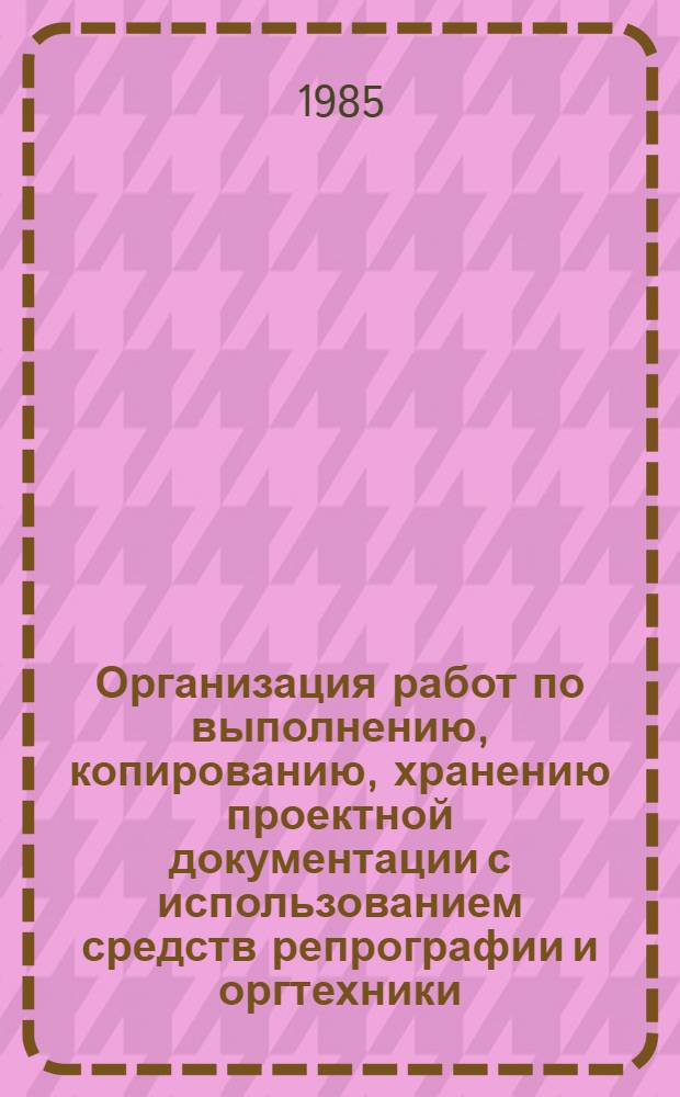 Организация работ по выполнению, копированию, хранению проектной документации с использованием средств репрографии и оргтехники : Метод. рекомендации