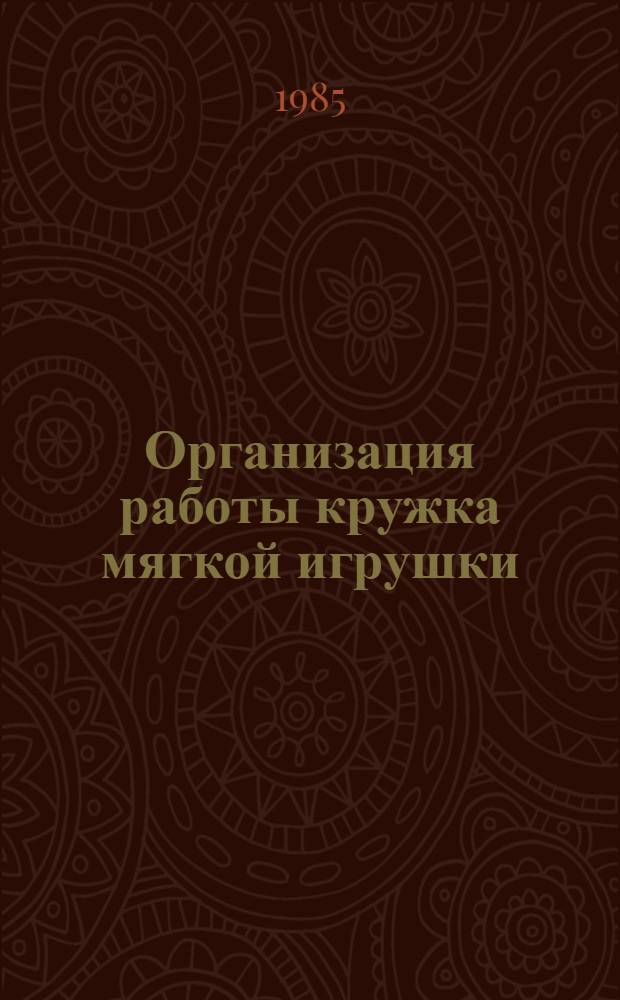 Организация работы кружка мягкой игрушки : Рекомендации для воспитателей групп продл. дня, школ-интернатов и пионер. вожатых