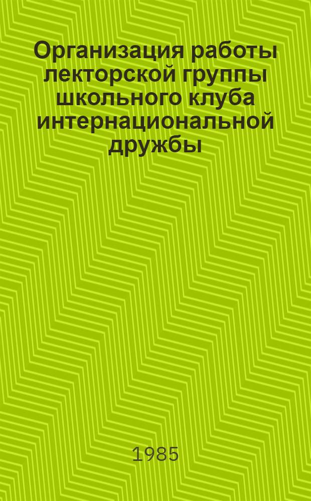 Организация работы лекторской группы школьного клуба интернациональной дружбы : Метод. рекомендации руководителю шк. КИДа, педагогу-организатору внеклас. работы, ст. пионер. вожатому дружины шк