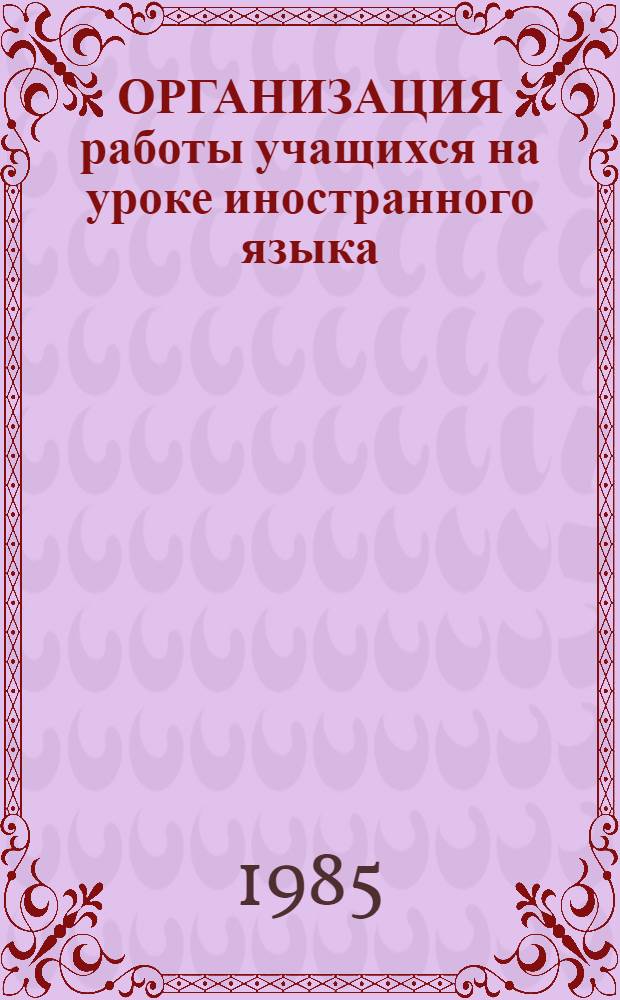 ОРГАНИЗАЦИЯ работы учащихся на уроке иностранного языка : Метод. рекомендации для молодых учителей