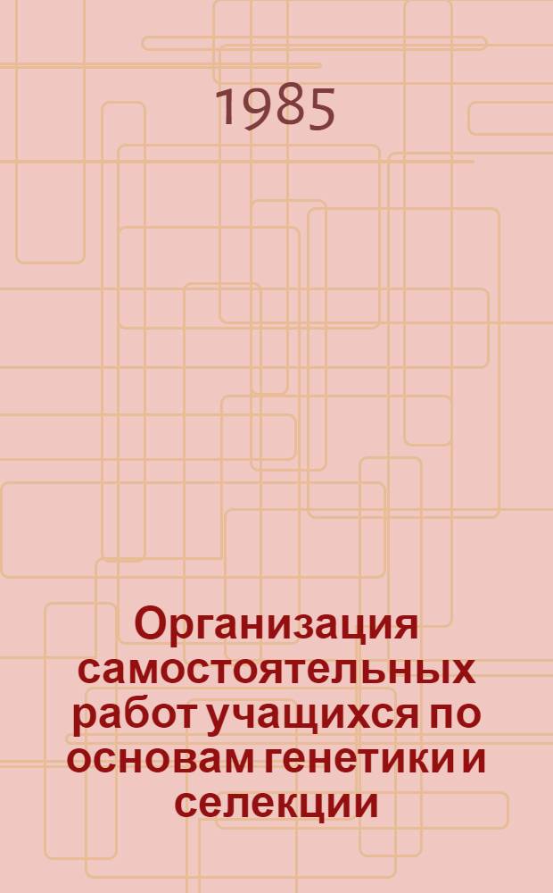 Организация самостоятельных работ учащихся по основам генетики и селекции : Метод. рекомендации