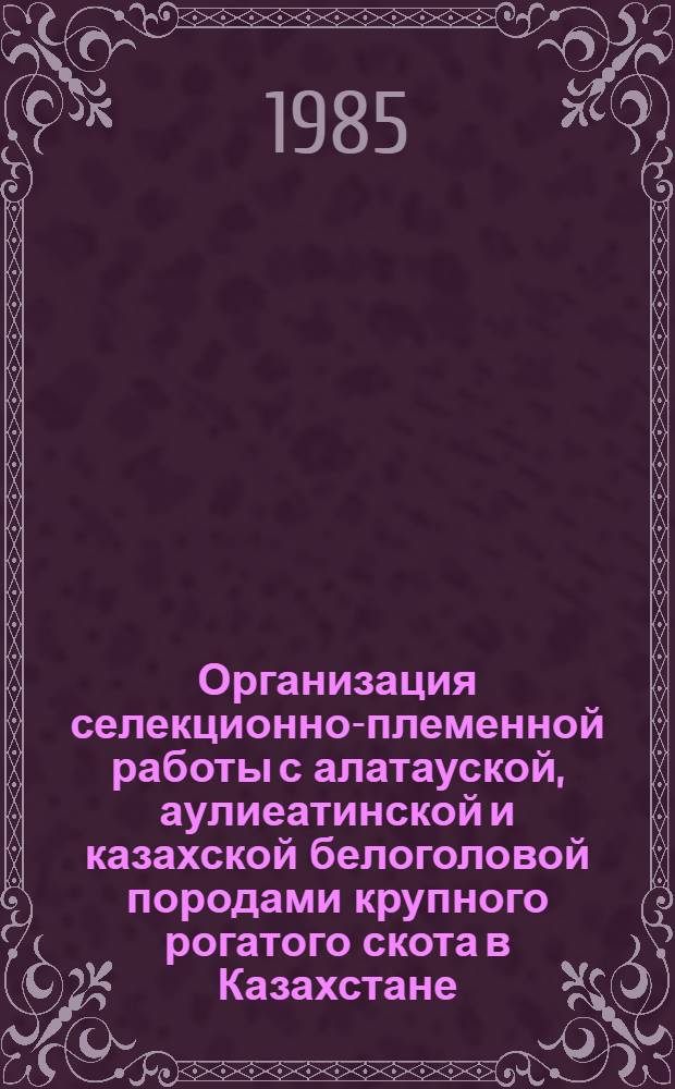 Организация селекционно-племенной работы с алатауской, аулиеатинской и казахской белоголовой породами крупного рогатого скота в Казахстане : Материалы семинаров-совещаний
