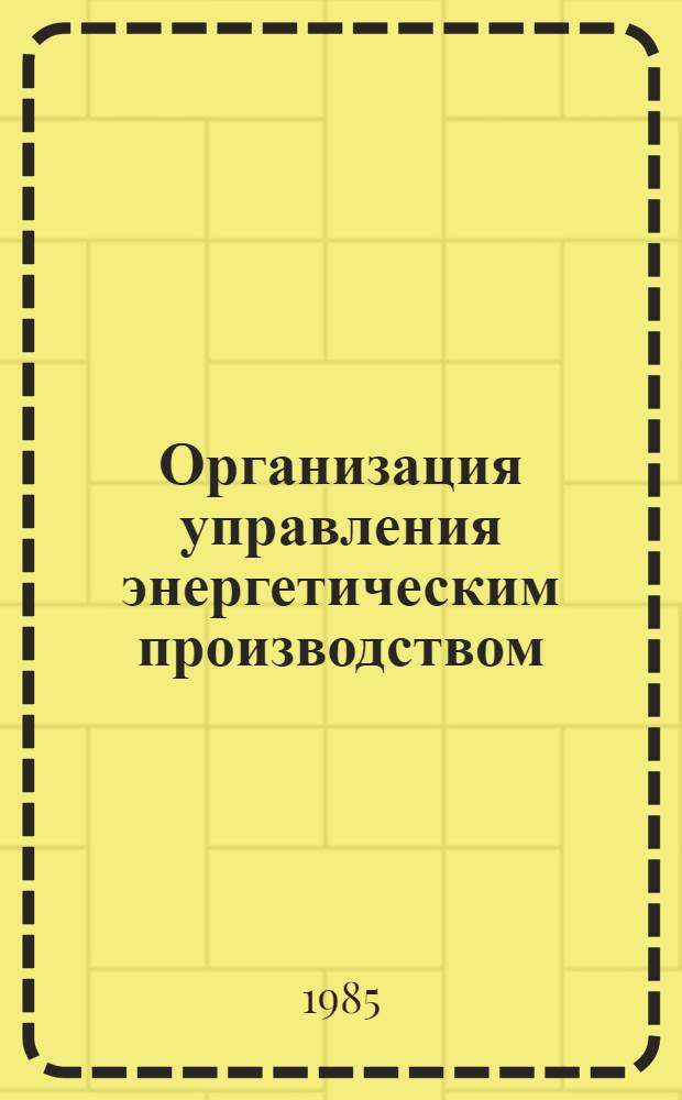 Организация управления энергетическим производством : Учеб. пособие для слушателей фак. по подгот. организаторов пром. пр-ва и стр-ва по спец. "Энергетика"