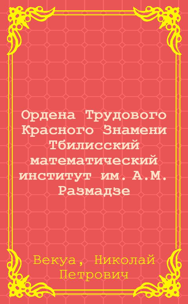 Ордена Трудового Красного Знамени Тбилисский математический институт им. А.М. Размадзе : Очерк истории и деятельности к 50-летию ин-та