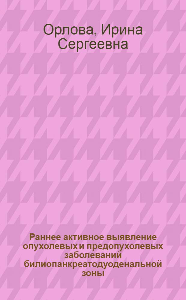 Раннее активное выявление опухолевых и предопухолевых заболеваний билиопанкреатодуоденальной зоны : Автореф. дис. на соиск. учен. степ. канд. мед. наук : (14.00.27)