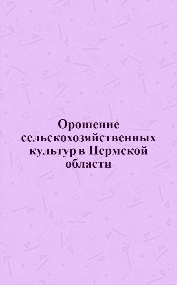 Орошение сельскохозяйственных культур в Пермской области : (Метод. разраб. в помощь лектору, преподавателю нар. ун-та с.-х. знаний, специалисту сел. хоз-ва)