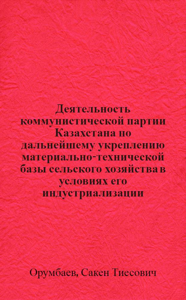 Деятельность коммунистической партии Казахстана по дальнейшему укреплению материально-технической базы сельского хозяйства в условиях его индустриализации (1965-1975 гг.) : Автореф. дис. на соиск. учен. степ. к. ист. н