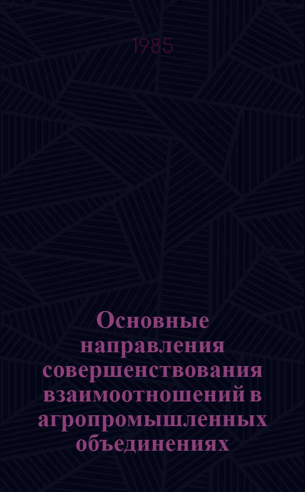 Основные направления совершенствования взаимоотношений в агропромышленных объединениях. Опыт партийного руководства : Сб. ст.