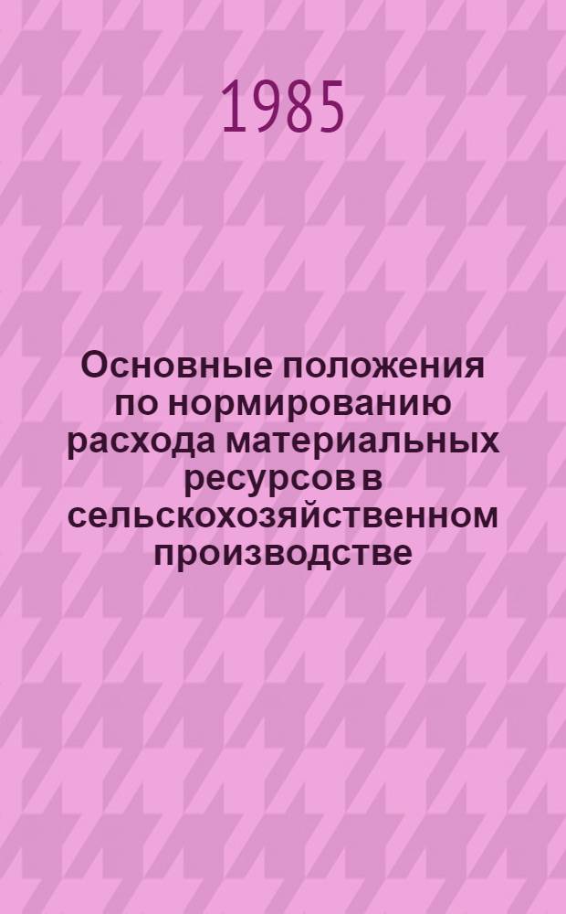 Основные положения по нормированию расхода материальных ресурсов в сельскохозяйственном производстве : Утв. Госпланом СССР 11.07.85